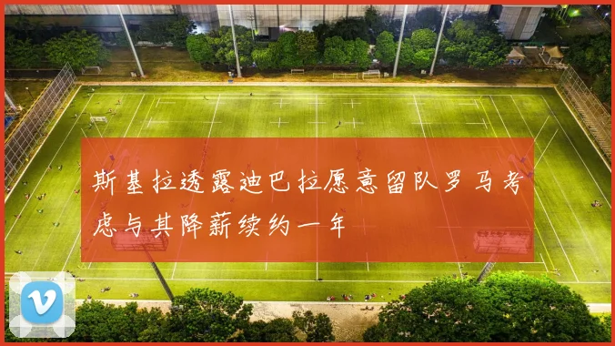 斯基拉透露迪巴拉愿意留队罗马考虑与其降薪续约一年