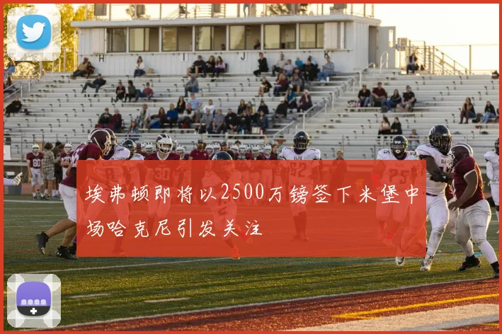 埃弗顿即将以2500万镑签下米堡中场哈克尼引发关注