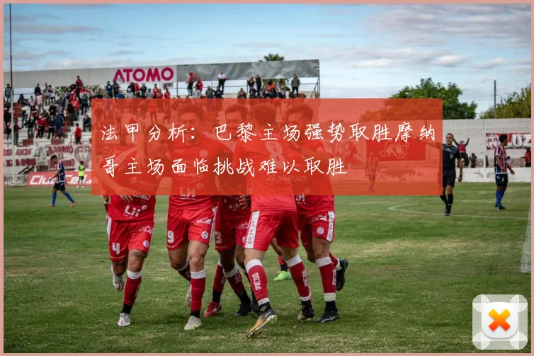 法甲分析：巴黎主场强势取胜摩纳哥主场面临挑战难以取胜