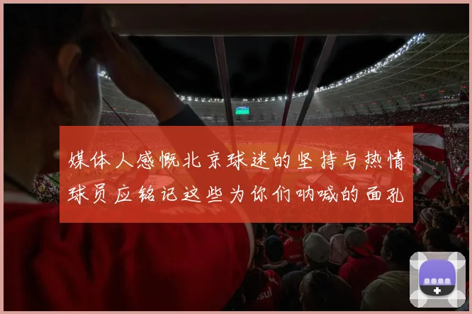 媒体人感慨北京球迷的坚持与热情球员应铭记这些为你们呐喊的面孔
