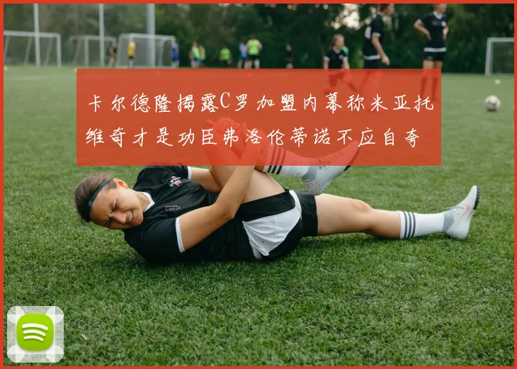 卡尔德隆揭露C罗加盟内幕称米亚托维奇才是功臣弗洛伦蒂诺不应自夸