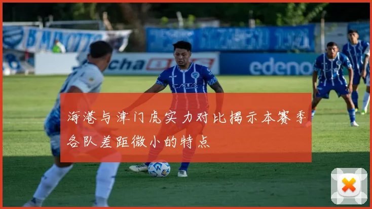 海港与津门虎实力对比揭示本赛季各队差距微小的特点