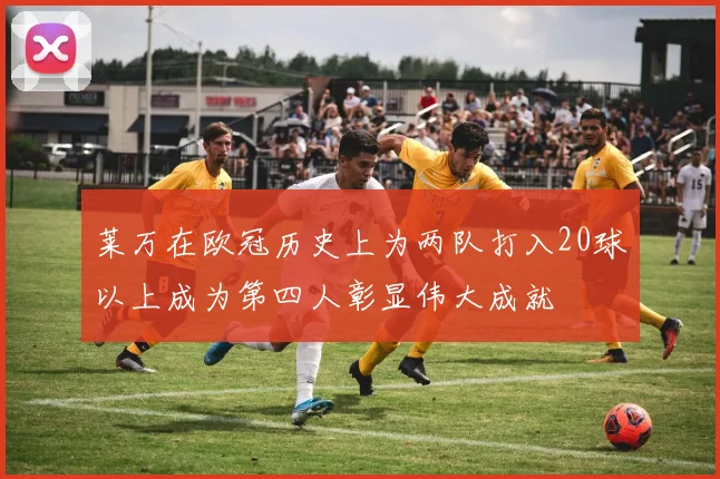 莱万在欧冠历史上为两队打入20球以上成为第四人彰显伟大成就