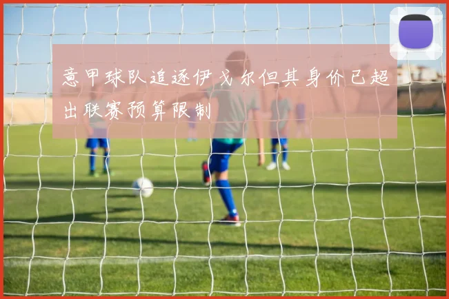意甲球队追逐伊戈尔但其身价已超出联赛预算限制
