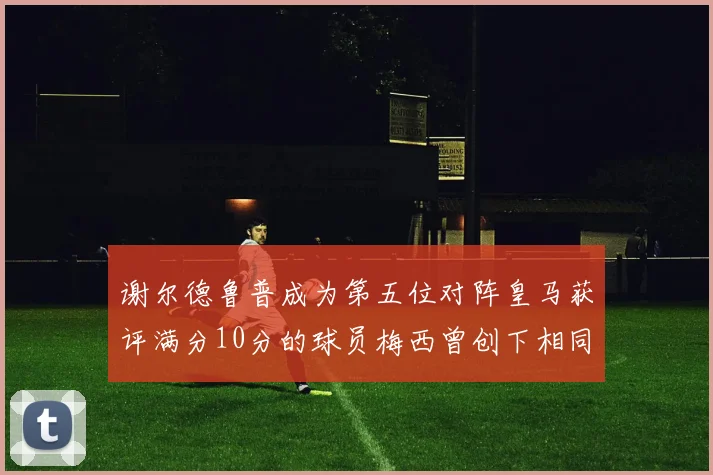 谢尔德鲁普成为第五位对阵皇马获评满分10分的球员梅西曾创下相同成就