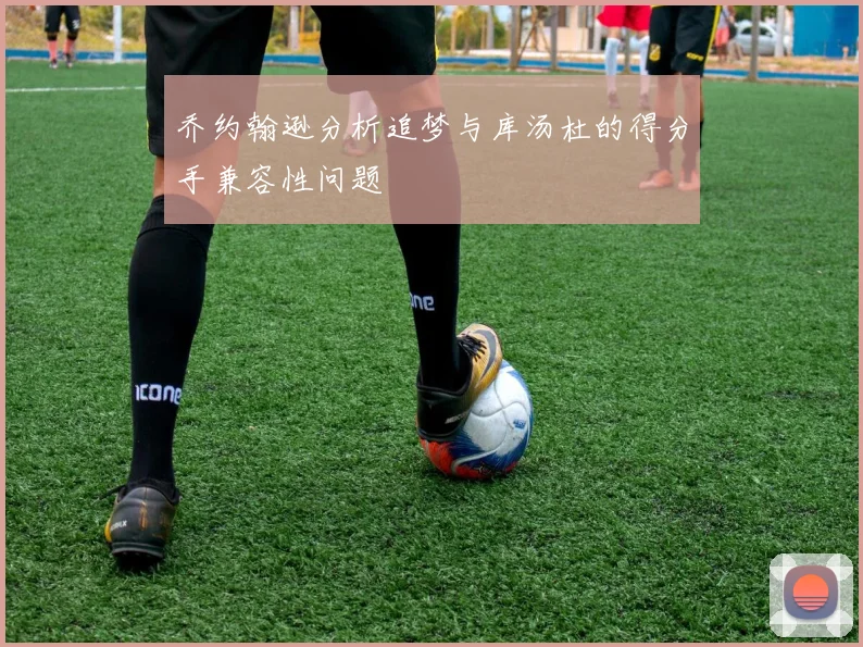 乔约翰逊分析追梦与库汤杜的得分手兼容性问题