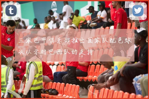 三家巴甲俱乐部推出国家队配色球衣以示对巴西队的支持
