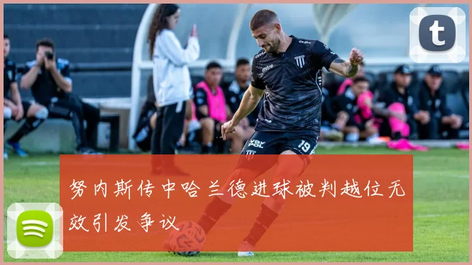努内斯传中哈兰德进球被判越位无效引发争议