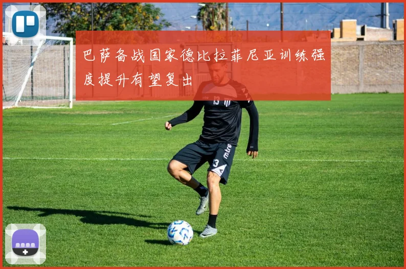 巴萨备战国家德比拉菲尼亚训练强度提升有望复出