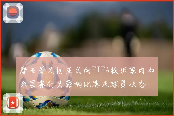摩洛哥足协正式向FIFA投诉塞内加尔罢赛行为影响比赛及球员状态