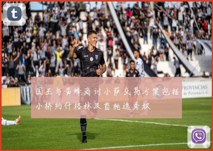 国王与黄蜂商讨小萨交易方案包括小桥约什格林及首轮选秀权