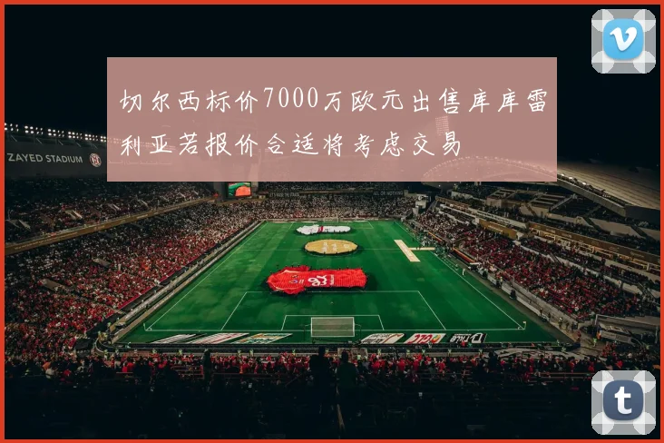 切尔西标价7000万欧元出售库库雷利亚若报价合适将考虑交易