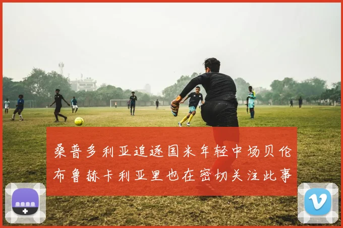 桑普多利亚追逐国米年轻中场贝伦布鲁赫卡利亚里也在密切关注此事