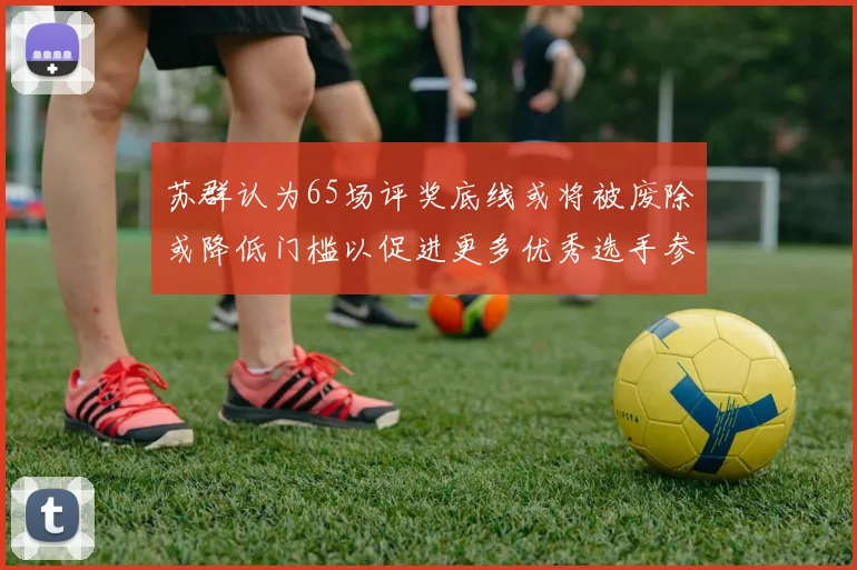 苏群认为65场评奖底线或将被废除或降低门槛以促进更多优秀选手参与