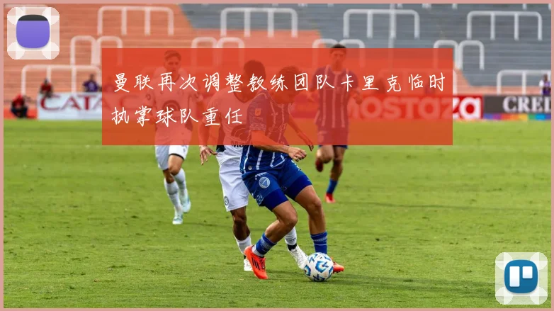 曼联再次调整教练团队卡里克临时执掌球队重任