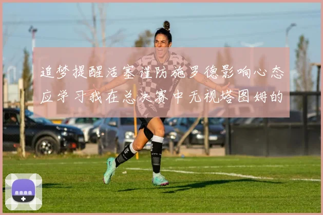 追梦提醒活塞谨防施罗德影响心态应学习我在总决赛中无视塔图姆的策略