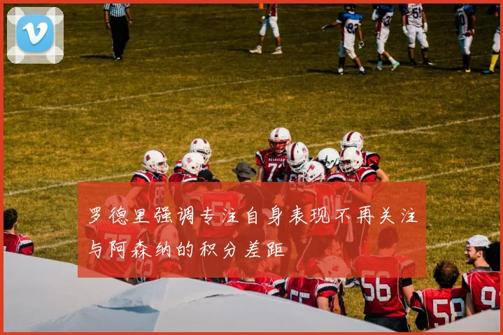 罗德里强调专注自身表现不再关注与阿森纳的积分差距