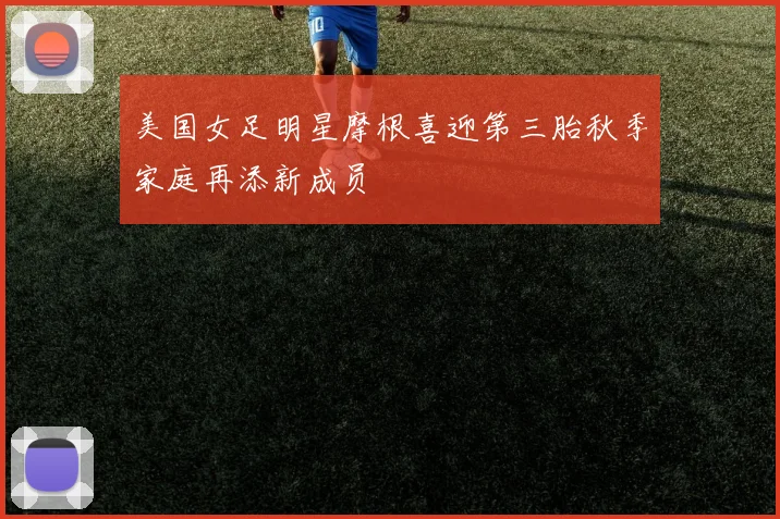 美国女足明星摩根喜迎第三胎秋季家庭再添新成员