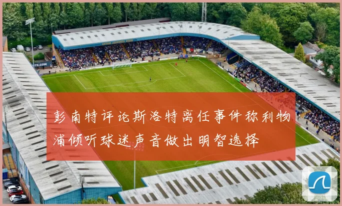彭南特评论斯洛特离任事件称利物浦倾听球迷声音做出明智选择