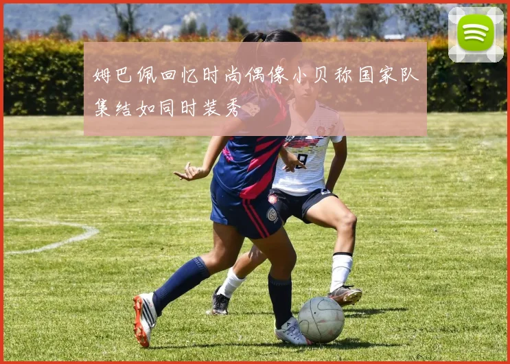 姆巴佩回忆时尚偶像小贝称国家队集结如同时装秀