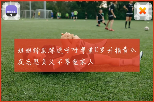 姐姐转发球迷呼吁尊重C罗并指责队友忘恩负义不尊重家人