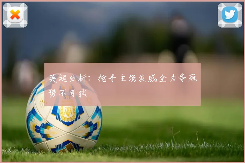 英超分析：枪手主场发威全力争冠势不可挡