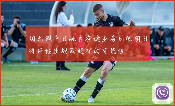 姆巴佩今日独自在健身房训练明日将评估出战西超杯的可能性