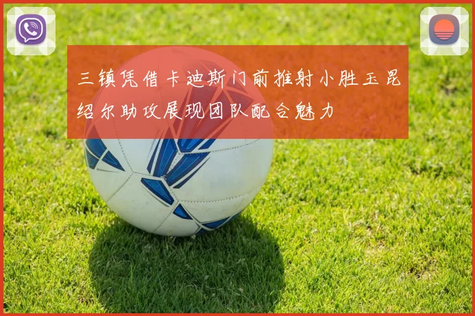 三镇凭借卡迪斯门前推射小胜玉昆绍尔助攻展现团队配合魅力