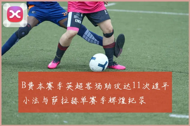 B费本赛季英超客场助攻达11次追平小法与萨拉赫单赛季辉煌纪录
