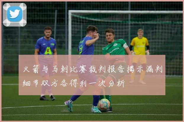 火箭与马刺比赛裁判报告揭示漏判细节双方各得利一次分析
