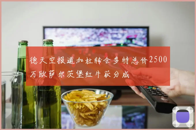 德天空报道加杜转会多特总价2500万欧萨尔茨堡红牛获分成