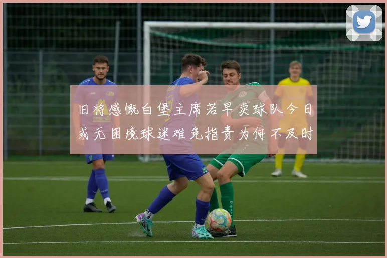 旧将感慨白堡主席若早卖球队今日或无困境球迷难免指责为何不及时出售