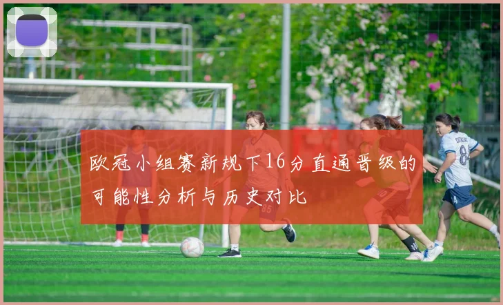 欧冠小组赛新规下16分直通晋级的可能性分析与历史对比